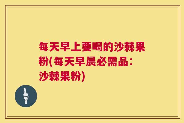 每天早上要喝的沙棘果粉(每天早晨必需品：沙棘果粉)