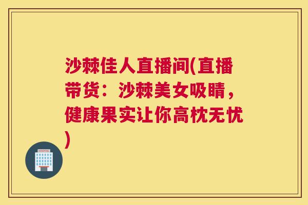 沙棘佳人直播间(直播带货：沙棘美女吸睛，健康果实让你高枕无忧)