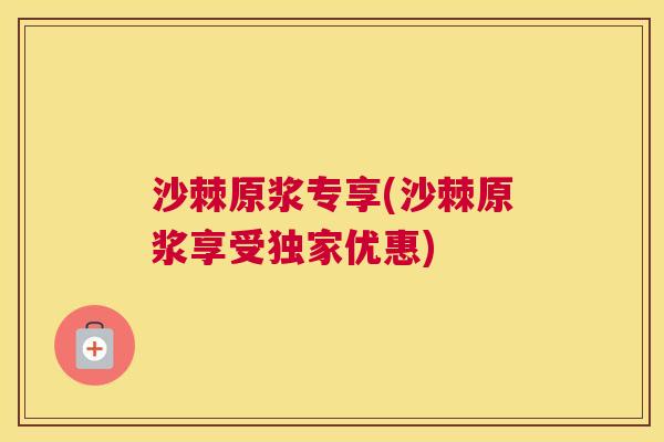 沙棘原浆专享(沙棘原浆享受独家优惠)
