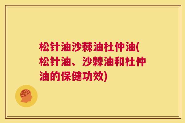 松针油沙棘油杜仲油(松针油、沙棘油和杜仲油的保健功效)