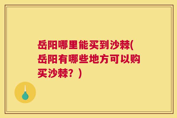 岳阳哪里能买到沙棘(岳阳有哪些地方可以购买沙棘？)