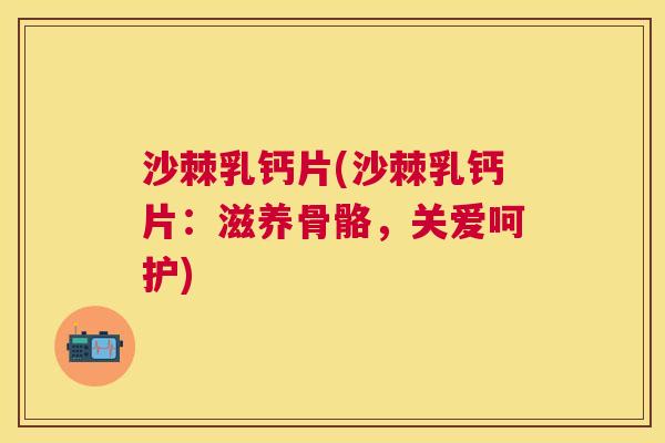 沙棘乳钙片(沙棘乳钙片：滋养骨骼，关爱呵护)
