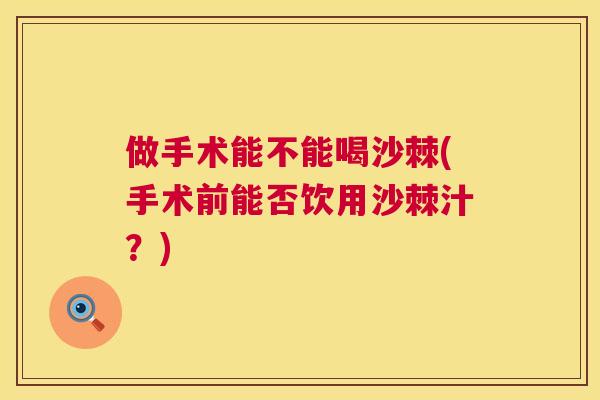 做手术能不能喝沙棘(手术前能否饮用沙棘汁？)
