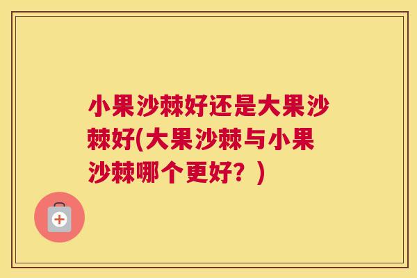 小果沙棘好还是大果沙棘好(大果沙棘与小果沙棘哪个更好？)