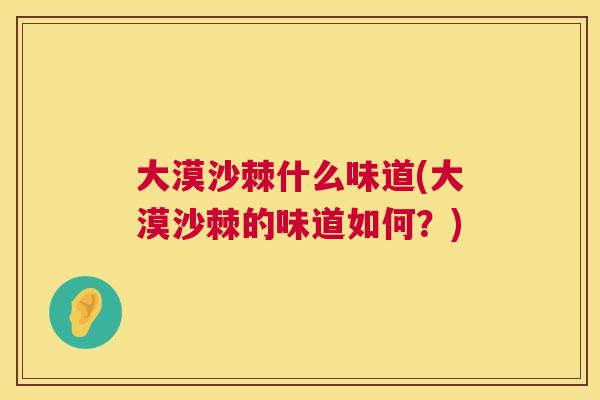 大漠沙棘什么味道(大漠沙棘的味道如何？)