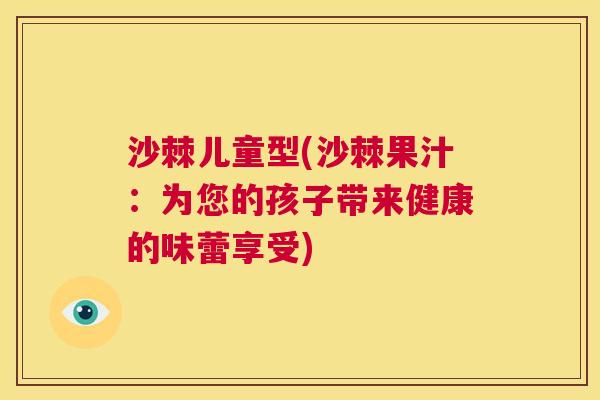 沙棘儿童型(沙棘果汁：为您的孩子带来健康的味蕾享受)