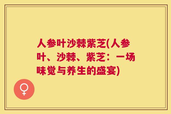 人参叶沙棘紫芝(人参叶、沙棘、紫芝：一场味觉与养生的盛宴)