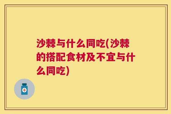 沙棘与什么同吃(沙棘的搭配食材及不宜与什么同吃)