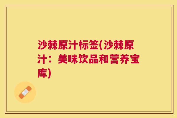 沙棘原汁标签(沙棘原汁：美味饮品和营养宝库)