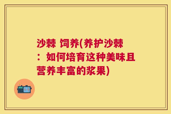 沙棘 饲养(养护沙棘:如何培育这种美味且营养丰富的浆果) 沙棘 饲养(养护沙棘:如何培育这种美味且营养丰富的浆果)