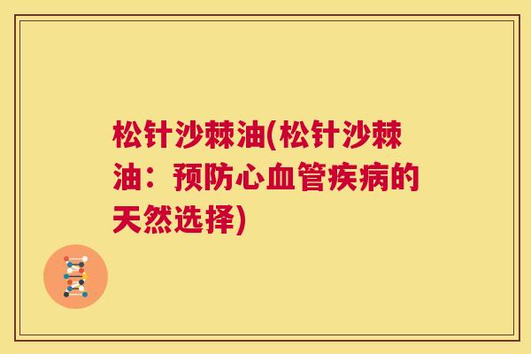 松针沙棘油(松针沙棘油：预防心血管疾病的天然选择)
