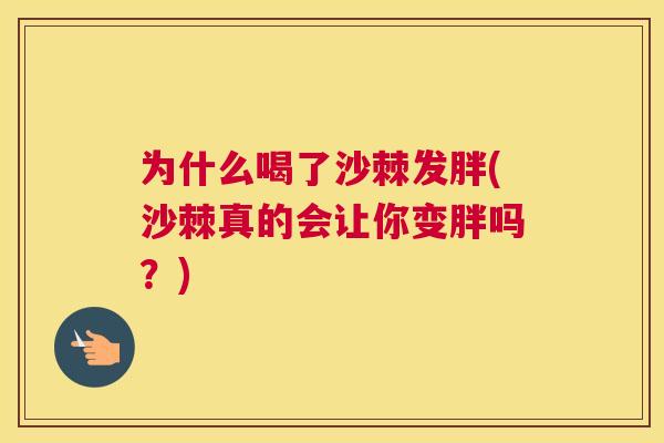 为什么喝了沙棘发胖(沙棘真的会让你变胖吗？)