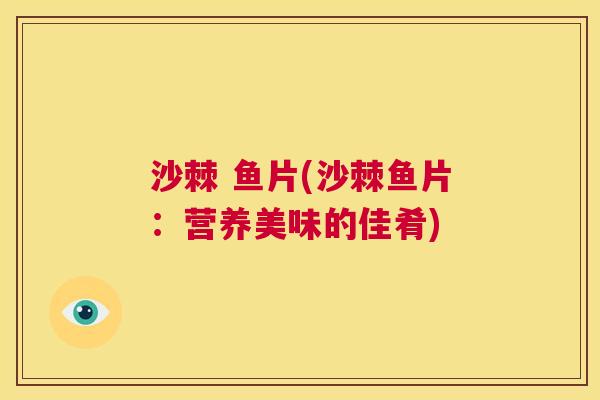 沙棘 鱼片(沙棘鱼片：营养美味的佳肴)
