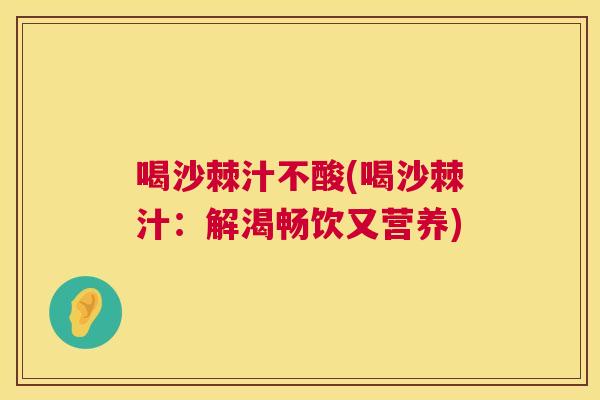 喝沙棘汁不酸(喝沙棘汁：解渴畅饮又营养)