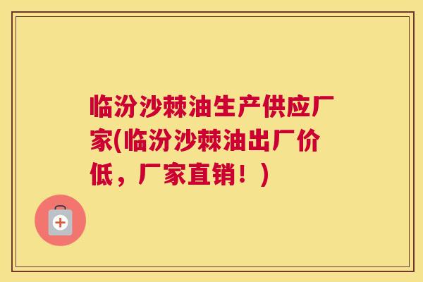 临汾沙棘油生产供应厂家(临汾沙棘油出厂价低，厂家直销！)