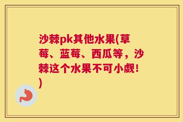 沙棘pk其他水果(草莓、蓝莓、西瓜等，沙棘这个水果不可小觑！)