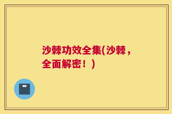 沙棘功效全集(沙棘，全面解密！)