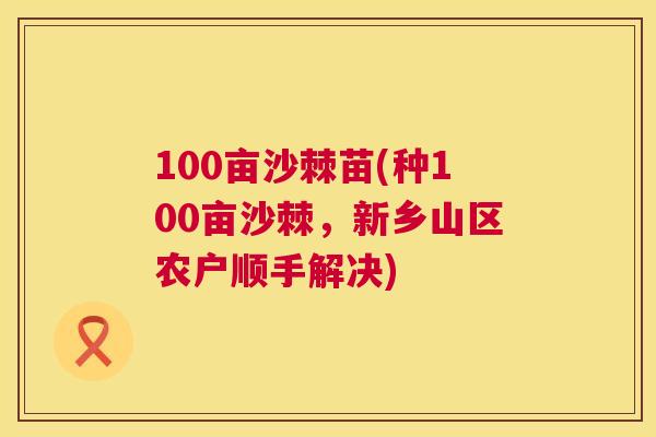 100亩沙棘苗(种100亩沙棘，新乡山区农户顺手解决)