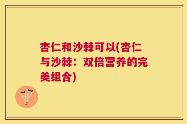 杏仁和沙棘可以(杏仁与沙棘：双倍营养的完美组合)