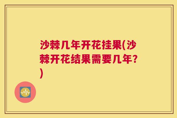 沙棘几年开花挂果(沙棘开花结果需要几年?) 沙棘几年开花挂果(沙棘开花结果需要几年?)