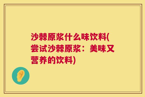 沙棘原浆什么味饮料(尝试沙棘原浆：美味又营养的饮料)