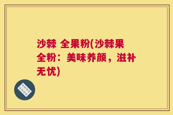 沙棘 全果粉(沙棘果全粉：美味养颜，滋补无忧)