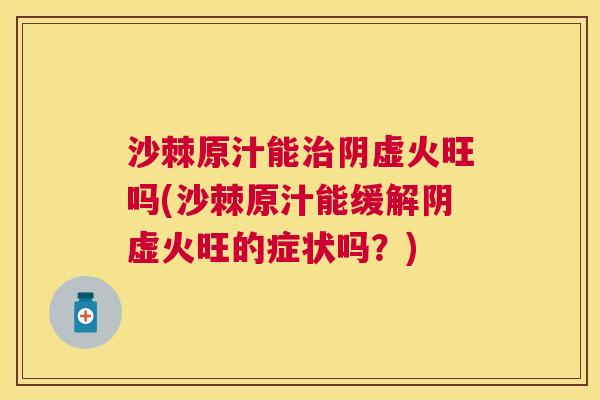 沙棘原汁能治阴虚火旺吗(沙棘原汁能缓解阴虚火旺的症状吗？)