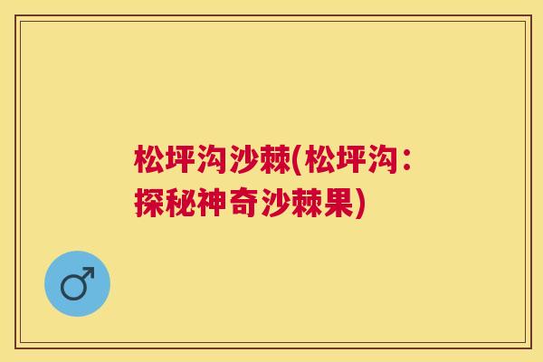 松坪沟沙棘(松坪沟：探秘神奇沙棘果)