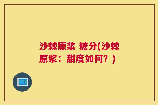 沙棘原浆 糖分(沙棘原浆：甜度如何？)