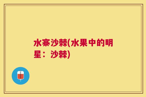 水寨沙棘(水果中的明星：沙棘)