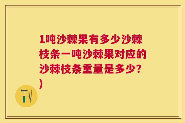 1吨沙棘果有多少沙棘枝条一吨沙棘果对应的沙棘枝条重量是多少？)