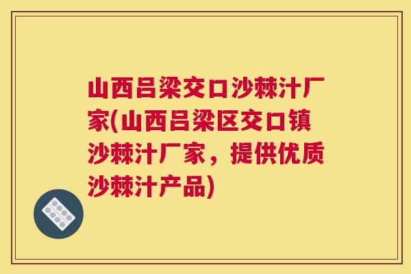 山西吕梁交口沙棘汁厂家(山西吕梁区交口镇沙棘汁厂家，提供优质沙棘汁产品)