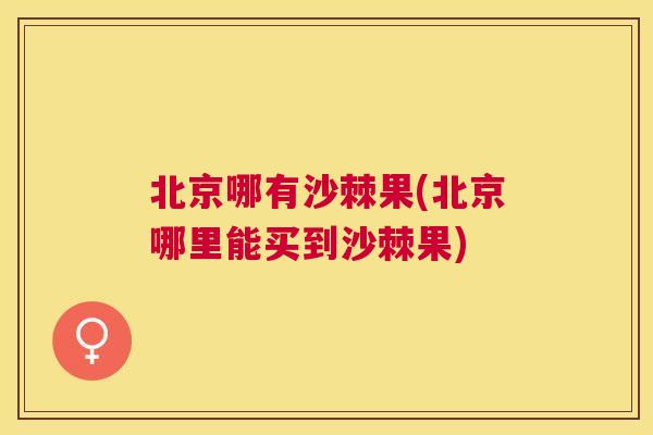 北京哪有沙棘果(北京哪里能买到沙棘果)
