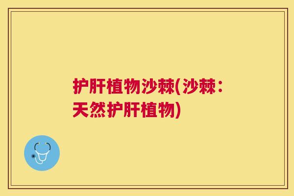 护肝植物沙棘(沙棘：天然护肝植物)