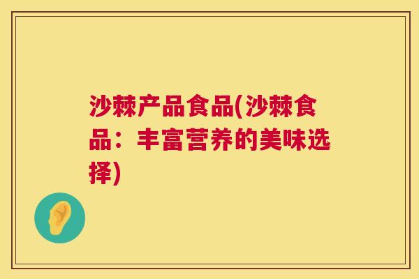 沙棘产品食品(沙棘食品：丰富营养的美味选择)