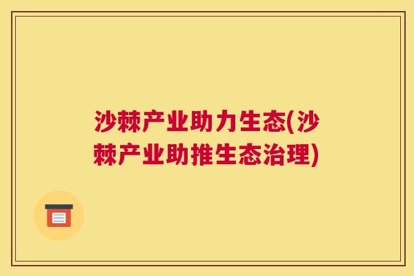 沙棘产业助力生态(沙棘产业助推生态治理)