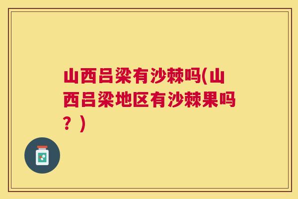 山西吕梁有沙棘吗(山西吕梁地区有沙棘果吗？)