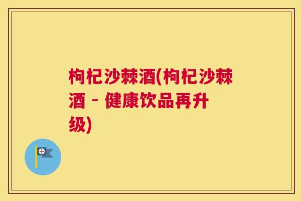 枸杞沙棘酒(枸杞沙棘酒 - 健康饮品再升级)