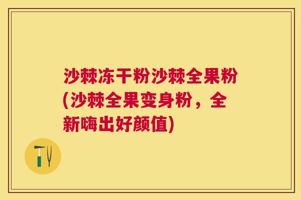 沙棘冻干粉沙棘全果粉(沙棘全果变身粉，全新嗨出好颜值)
