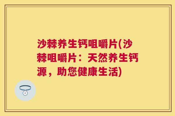 沙棘养生钙咀嚼片(沙棘咀嚼片：天然养生钙源，助您健康生活)