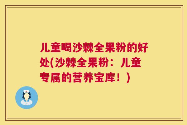 儿童喝沙棘全果粉的好处(沙棘全果粉：儿童专属的营养宝库！)