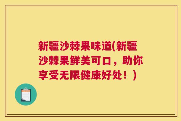 新疆沙棘果味道(新疆沙棘果鲜美可口，助你享受无限健康好处！)