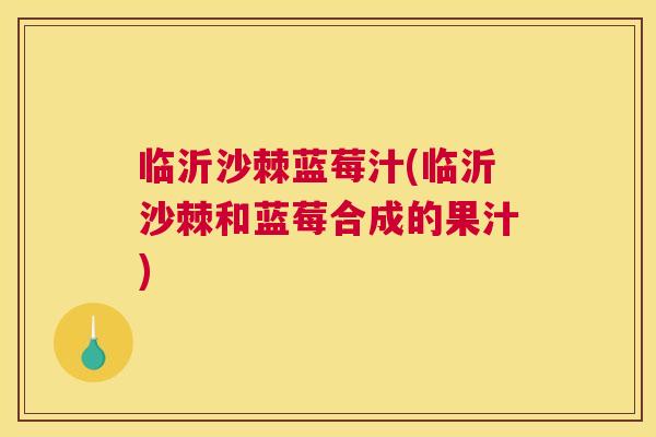 临沂沙棘蓝莓汁(临沂沙棘和蓝莓合成的果汁)