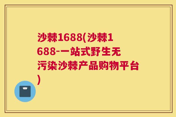 沙棘1688(沙棘1688-一站式野生无污染沙棘产品购物平台)