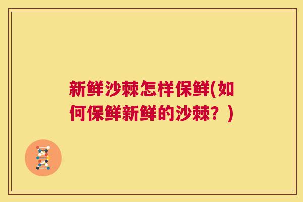 新鲜沙棘怎样保鲜(如何保鲜新鲜的沙棘？)