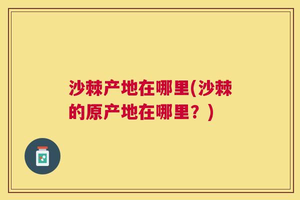 沙棘产地在哪里(沙棘的原产地在哪里？)