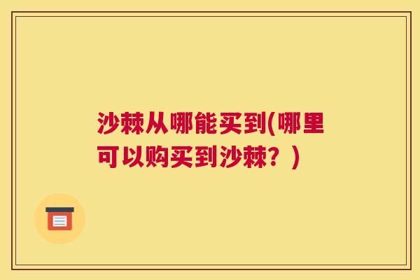 沙棘从哪能买到(哪里可以购买到沙棘？)