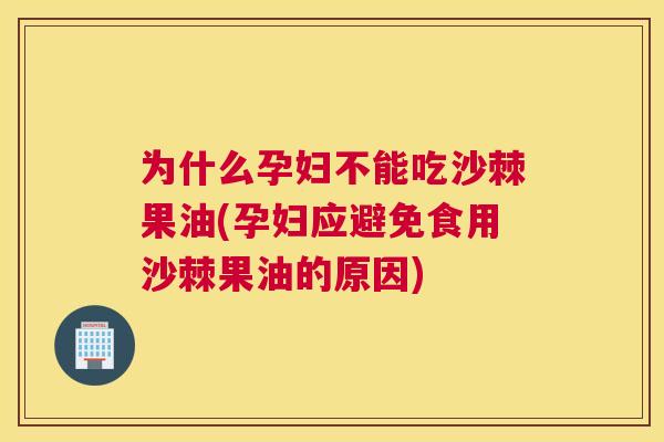 为什么孕妇不能吃沙棘果油(孕妇应避免食用沙棘果油的原因)