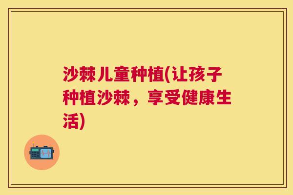 沙棘儿童种植(让孩子种植沙棘，享受健康生活)