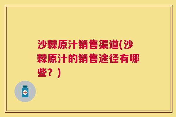 沙棘原汁销售渠道(沙棘原汁的销售途径有哪些？)